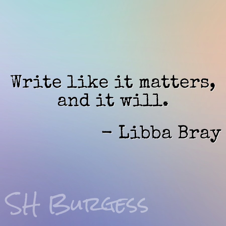 Write like it matters, and it will. - Libba Bray