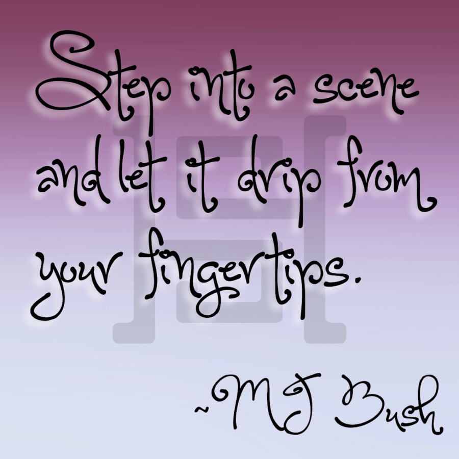 Step into a scene and let it drip from your fingertips. -MJ Bush
